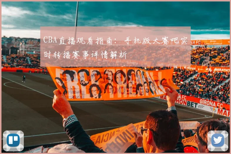 CBA直播观看指南：手机版大赛吧实时转播赛事详情解析
