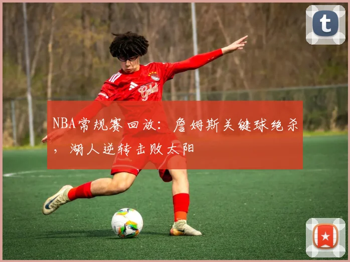 NBA常规赛回放：詹姆斯关键球绝杀，湖人逆转击败太阳