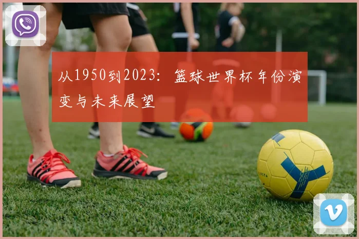从1950到2023：篮球世界杯年份演变与未来展望