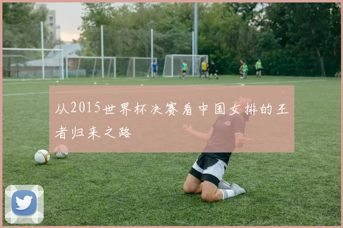 从2015世界杯决赛看中国女排的王者归来之路