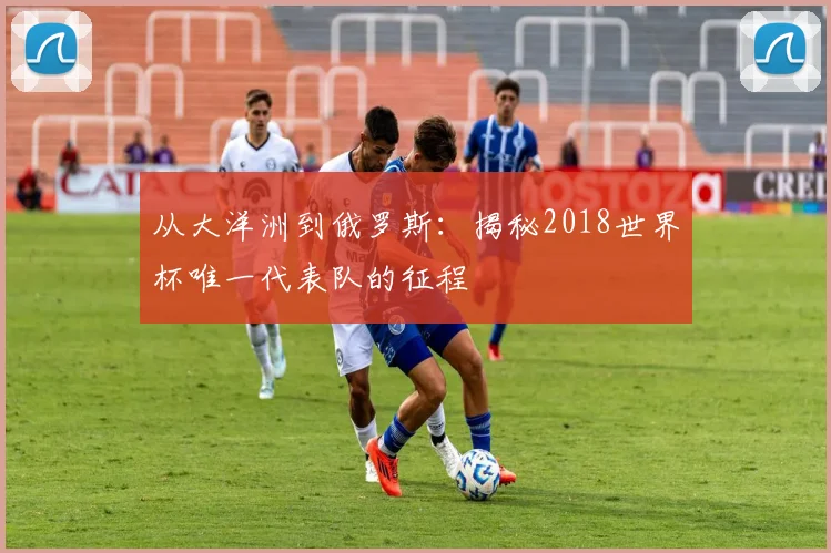 从大洋洲到俄罗斯：揭秘2018世界杯唯一代表队的征程