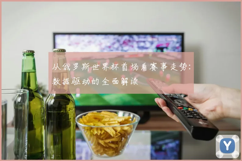 从俄罗斯世界杯首场看赛事走势：数据驱动的全面解读