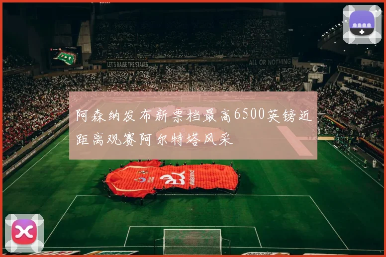 阿森纳发布新票档最高6500英镑近距离观赛阿尔特塔风采