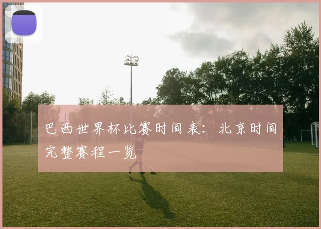 巴西世界杯比赛时间表：北京时间完整赛程一览